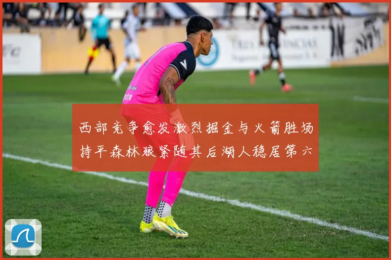西部竞争愈发激烈掘金与火箭胜场持平森林狼紧随其后湖人稳居第六