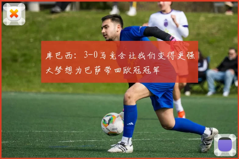 库巴西：3-0马竞会让我们变得更强大梦想为巴萨带回欧冠冠军