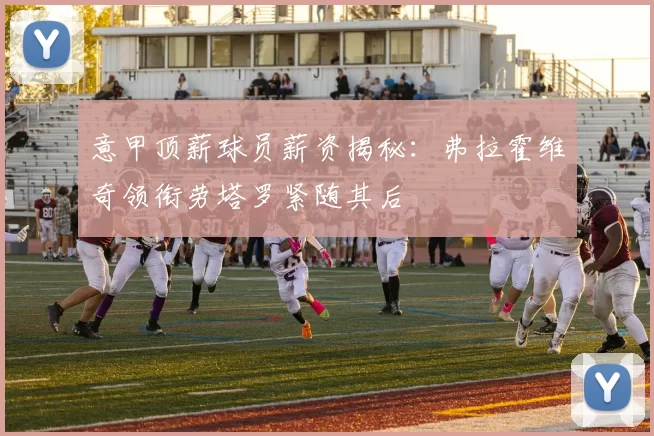 意甲顶薪球员薪资揭秘：弗拉霍维奇领衔劳塔罗紧随其后