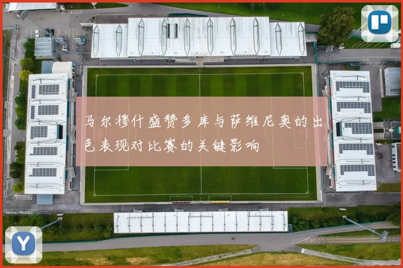 马尔穆什盛赞多库与萨维尼奥的出色表现对比赛的关键影响