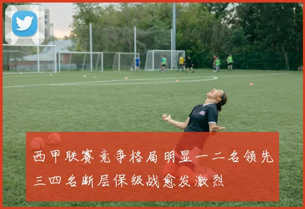 西甲联赛竞争格局明显一二名领先三四名断层保级战愈发激烈