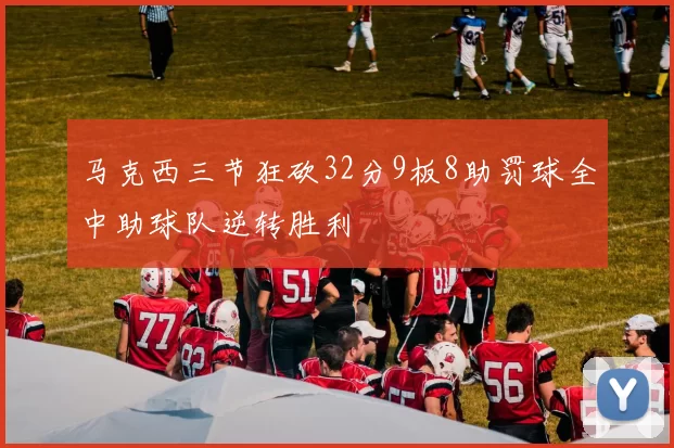 马克西三节狂砍32分9板8助罚球全中助球队逆转胜利